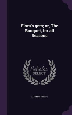 Flora's gem; or, The Bouquet, for all Seasons by Philips, Alfred A.