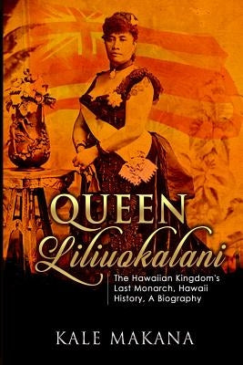 Queen Liliuokalani: The Hawaiian Kingdom's Last Monarch, Hawaii History, A Biography by Makana, Kale