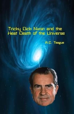 Tricky Dick Nixon and the Heat Death of the Universe by Teague, A. C.