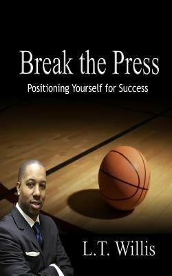 Break the Press: Positioning Yourself for Success by Willis, L. T.