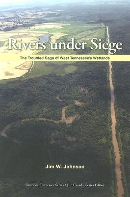 Rivers Under Siege: The Troubled Saga of West Tennessee Wetlands by Johnson, Jim W.