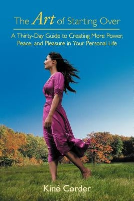 The Art of Starting Over: A Thirty-Day Guide to Creating More Power, Peace, and Pleasure in Your Personal Life by Corder, Kin
