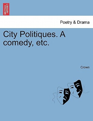 City Politiques. a Comedy, Etc. by Crown