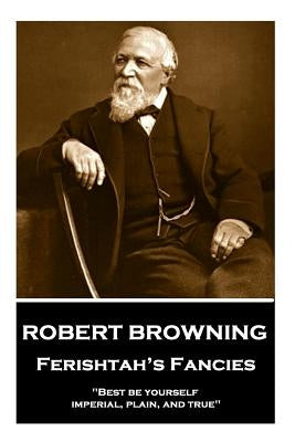 Robert Browning - Ferishtah's Fancies: "Best be yourself, imperial, plain, and true" by Browning, Robert