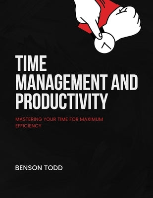 Time Management and Productivity: Mastering Your Time for Maximum Efficiency by Todd, Benson