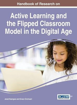 Handbook of Research on Active Learning and the Flipped Classroom Model in the Digital Age by Keengwe, Jared