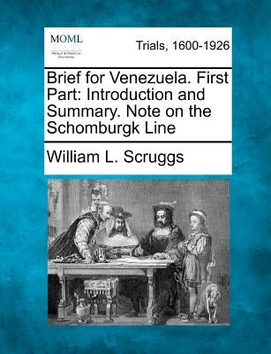 Brief for Venezuela. First Part: Introduction and Summary. Note on the Schomburgk Line by Scruggs, William L.