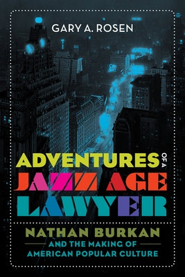 Adventures of a Jazz Age Lawyer: Nathan Burkan and the Making of American Popular Culture by Rosen, Gary A.