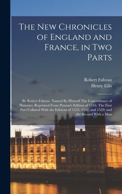 The new Chronicles of England and France, in two Parts: By Robert Fabyan. Named By Himself The Concordance of Histories. Reprinted From Pynson's Editi by Ellis, Henry