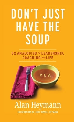 Don't Just Have the Soup: 52 Analogies for Leadership, Coaching and Life by Heymann, Alan