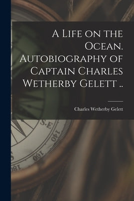 A Life on the Ocean. Autobiography of Captain Charles Wetherby Gelett .. by Gelett, Charles Wetherby B. 1813