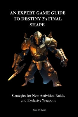 AN EXPERT GAME GUIDE TO DESTINY 2's FINAL SHAPE.: Strategies for New Activities, Raids, and Exclusive Weapons" by Perez, Ryan W.