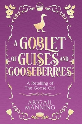 A Goblet of Guises and Gooseberries: A Retelling of The Goose Girl by Manning, Abigail