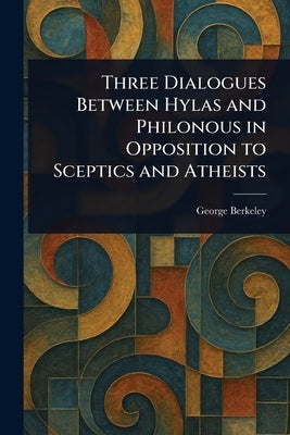Three Dialogues Between Hylas and Philonous in Opposition to Sceptics and Atheists by Berkeley, George