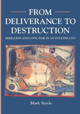 From Deliverance To Destruction: Rebellion and Civil War in an English City by Stoyle, Mark Prof