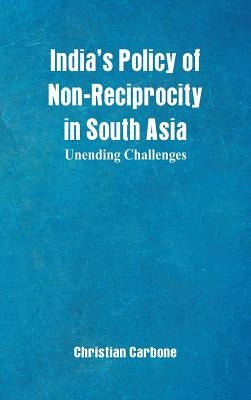 India's Policy of Non-Reciprocity in South Asia: Unending Challenges by Carbone, Christian