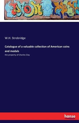 Catalogue of a valuable collection of American coins and medals: the property of Charles Clay by Strobridge, W. H.