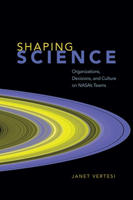 Shaping Science: Organizations, Decisions, and Culture on Nasa's Teams by Vertesi, Janet