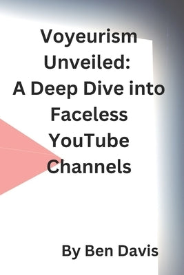 Voyeurism Unveiled: A Deep Dive into Faceless YouTube Channels by Davis, Ben