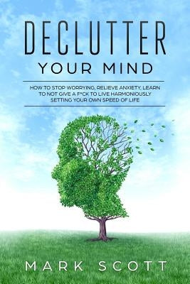 Declutter Your Mind: How to Stop Worrying, Relieve Anxiety, Learn to Not Give a F*ck to Live Harmoniously, Setting Your Own Speed of Life by Scott, Mark