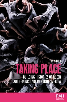 Taking Place: Building Histories of Queer and Feminist Art in North America by Silver, Erin