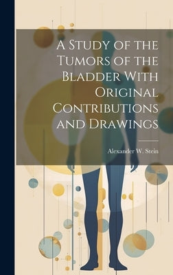 A Study of the Tumors of the Bladder With Original Contributions and Drawings by Stein, Alexander W.