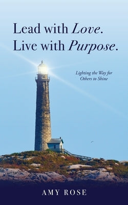 Lead with Love. Live with Purpose.: Lighting the Way for Others to Shine. by Rose, Amy