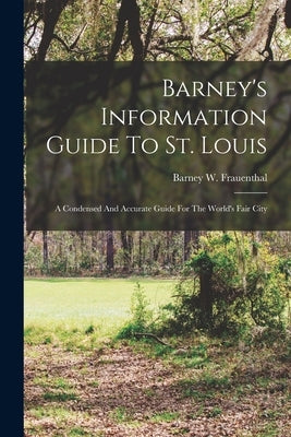 Barney's Information Guide To St. Louis: A Condensed And Accurate Guide For The World's Fair City by Frauenthal, Barney W.