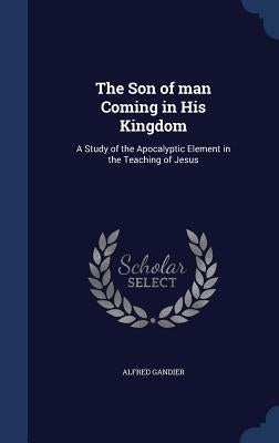 The Son of man Coming in His Kingdom: A Study of the Apocalyptic Element in the Teaching of Jesus by Gandier, Alfred