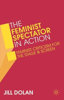 The Feminist Spectator in Action: Feminist Criticism for the Stage and Screen by Dolan, Jill S.