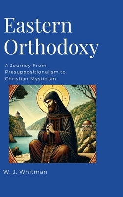 Eastern Orthodoxy: A Journey From Presuppositionalism to Christian Mysticism by Whitman, Wesley