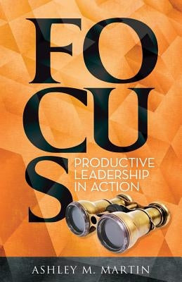 Focus: Productive Leadership in Action by Martin, Ashley M.