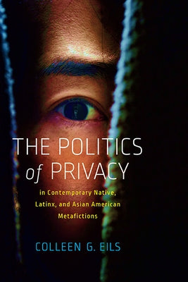 The Politics of Privacy in Contemporary Native, Latinx, and Asian American Metafictions by Eils, Colleen G.