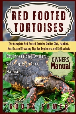 Red Footed Tortoises: The Complete Red-Footed Tortoise Guide: Diet, Habitat, Health, And Breeding Tips For Beginners And Enthusiasts by Lamer, Gooty