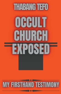 Occult Church Exposed: My Firsthand Testimony by Tefo, Thabang