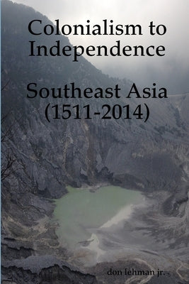 Colonialism to Independence: Southeast Asia (1511-2014) by Lehman, Don, Jr.