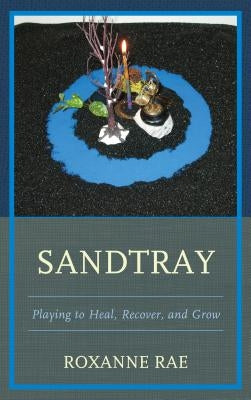 Sandtray: Playing to Heal, Recover, and Grow by Rae, Roxanne