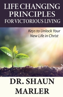 Life Changing Principles For Victorious Living: Keys to Unlock Your New Life in Christ by Marler, Shaun