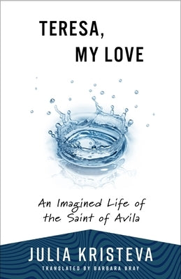 Teresa, My Love: An Imagined Life of the Saint of Avila by Kristeva, Julia