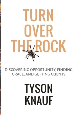 Turn Over the Rock: Discovering Opportunity, Finding Grace, and Getting Clients by Knauf, Tyson