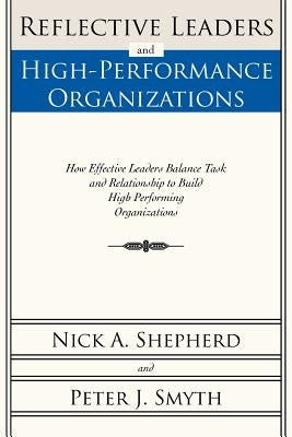 Reflective Leaders and High-Performance Organizations: How Effective Leaders Balance Task and Relationship to Build High Performing Organizations by Shepherd, Nick A.