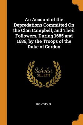 An Account of the Depredations Committed On the Clan Campbell, and Their Followers, During 1685 and 1686, by the Troops of the Duke of Gordon by Anonymous