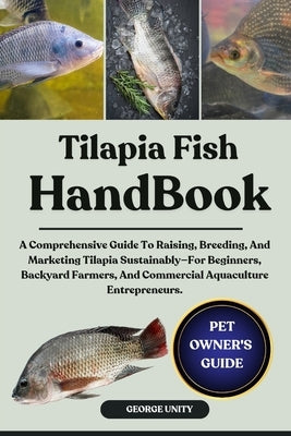 Tilapia Fish Handbook: A Comprehensive Guide To Raising, Breeding, And Marketing Tilapia Sustainably-For Beginners, Backyard Farmers, And Commercial A by Unity, George