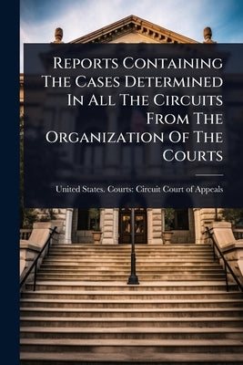 Reports Containing The Cases Determined In All The Circuits From The Organization Of The Courts by United States Courts Circuit Court