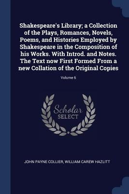 Shakespeare's Library; a Collection of the Plays, Romances, Novels, Poems, and Histories Employed by Shakespeare in the Composition of his Works. With by Collier, John Payne