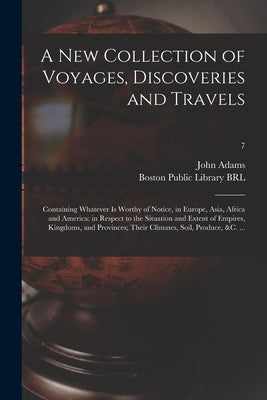 A New Collection of Voyages, Discoveries and Travels: Containing Whatever is Worthy of Notice, in Europe, Asia, Africa and America: in Respect to the by Adams, John 1735-1826