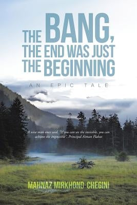 The Bang, the End Was Just the Beginning: An Epic Tale by Mirkhond-Chegini, Mahnaz