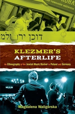 Klezmer's Afterlife: An Ethnography of the Jewish Music Revival in Poland and Germany by Waligorska, Magdalena