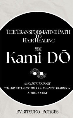 Kami-Dō: The Transformative Path to Hair Healing: A Holistic Journey to Hair Wellness Through Japanese Tradition and Trichology by Kitamura Borges, Ritsuko