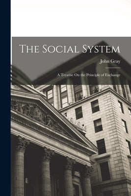 The Social System: A Treatise On the Principle of Exchange by Gray, John